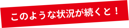 このような状況が続くと!