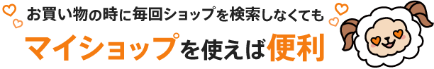 お買い物の時に毎回ショップを検索しなくてもマイショップを使えば便利